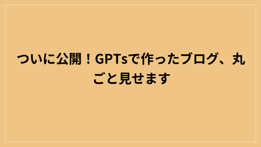ついに公開！GPTsで作ったブログ、丸ごと見せます