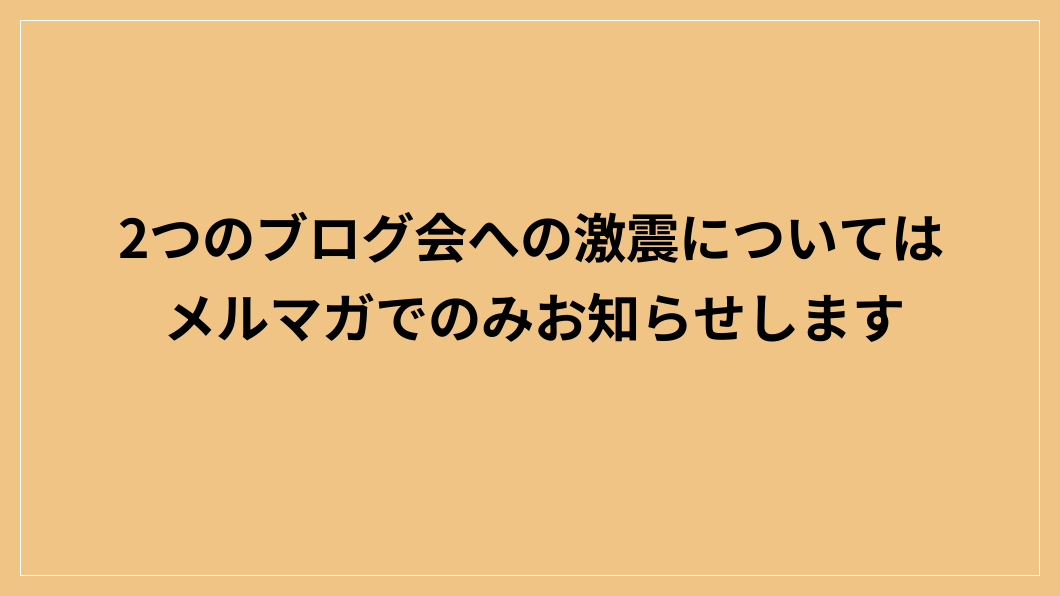 2つのブログ会への激震についてはメルマガでのみお知らせします