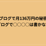 ブログで月136万円の秘密｜ブログで○○○○は書かない