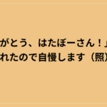 「ありがとう、はたぼーさん！」と言われたので自慢します（照）