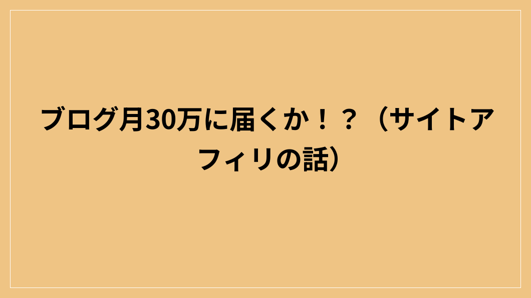 ブログ月30万に届くか！？（サイトアフィリの話）