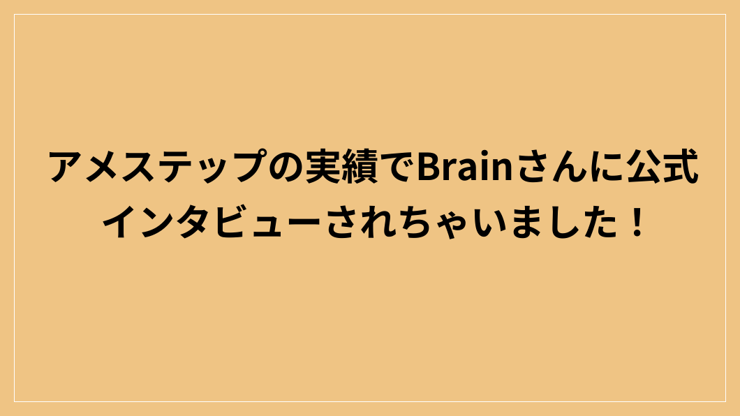 アメステップの実績でBrainさんに公式インタビューされちゃいました！